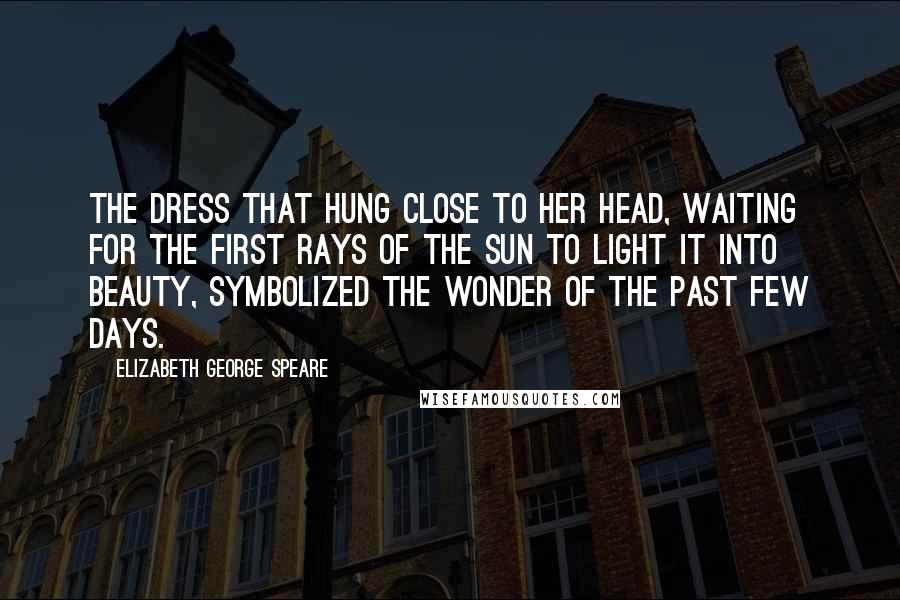 Elizabeth George Speare Quotes: The dress that hung close to her head, waiting for the first rays of the sun to light it into beauty, symbolized the wonder of the past few days.