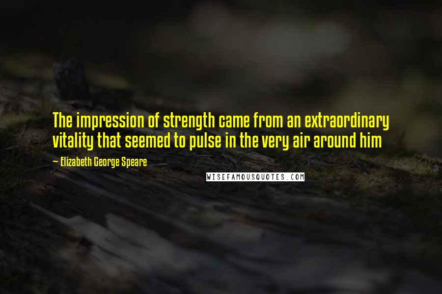 Elizabeth George Speare Quotes: The impression of strength came from an extraordinary vitality that seemed to pulse in the very air around him