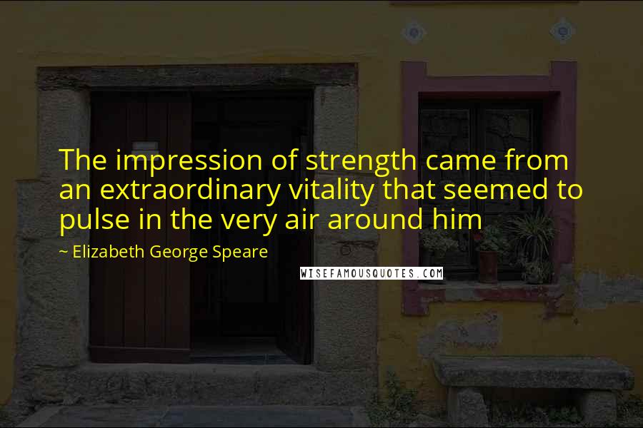 Elizabeth George Speare Quotes: The impression of strength came from an extraordinary vitality that seemed to pulse in the very air around him