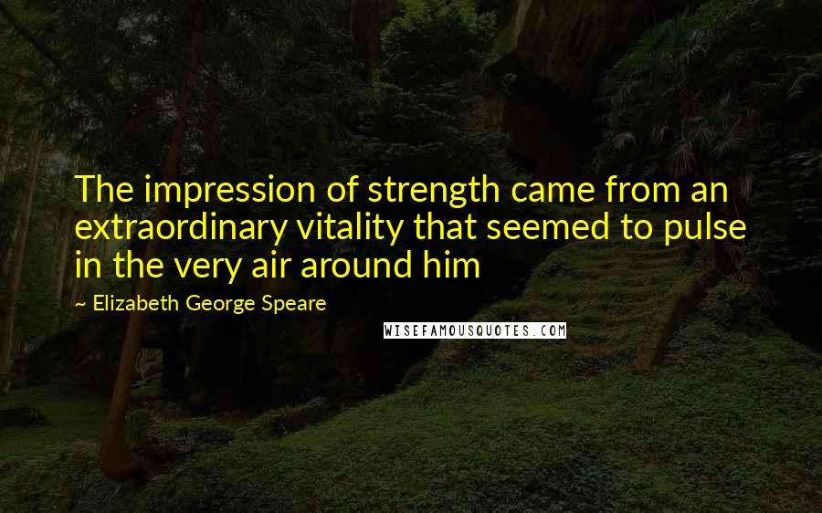 Elizabeth George Speare Quotes: The impression of strength came from an extraordinary vitality that seemed to pulse in the very air around him