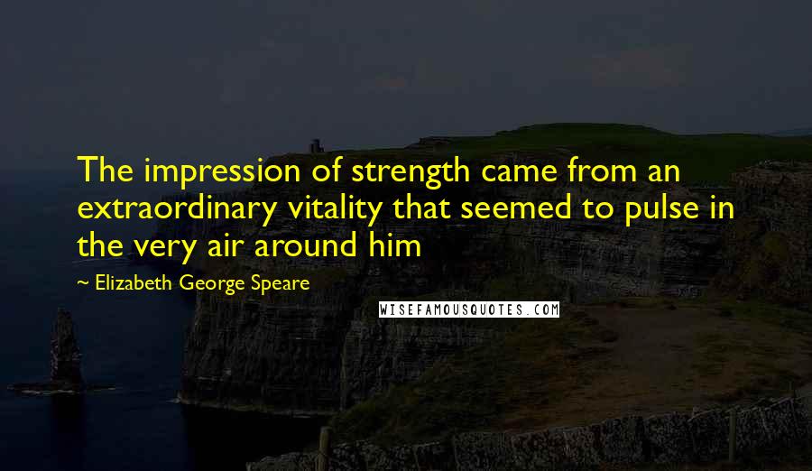 Elizabeth George Speare Quotes: The impression of strength came from an extraordinary vitality that seemed to pulse in the very air around him