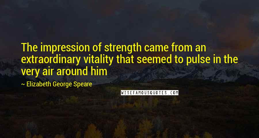 Elizabeth George Speare Quotes: The impression of strength came from an extraordinary vitality that seemed to pulse in the very air around him