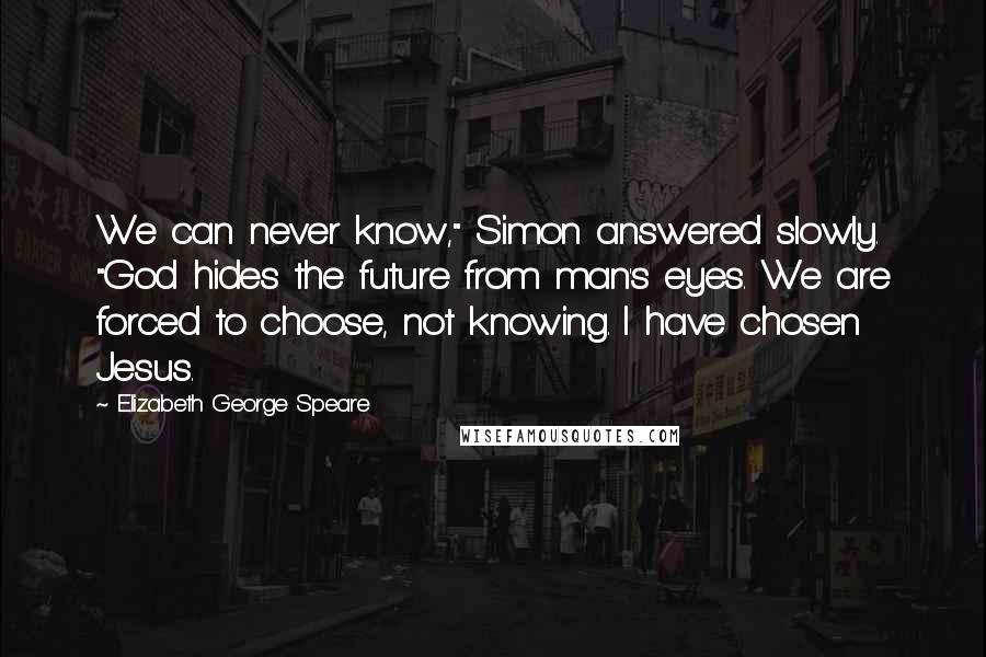 Elizabeth George Speare Quotes: We can never know," Simon answered slowly. "God hides the future from man's eyes. We are forced to choose, not knowing. I have chosen Jesus.