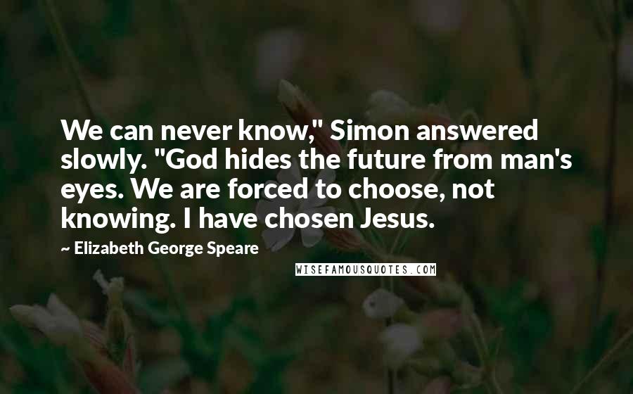 Elizabeth George Speare Quotes: We can never know," Simon answered slowly. "God hides the future from man's eyes. We are forced to choose, not knowing. I have chosen Jesus.