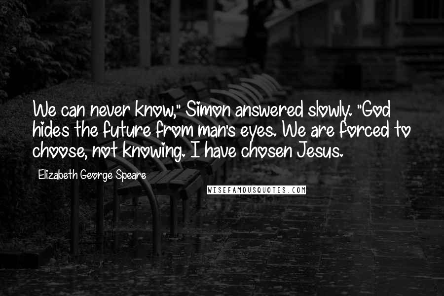 Elizabeth George Speare Quotes: We can never know," Simon answered slowly. "God hides the future from man's eyes. We are forced to choose, not knowing. I have chosen Jesus.