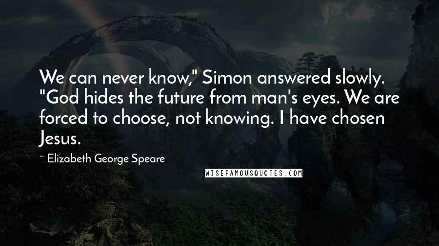 Elizabeth George Speare Quotes: We can never know," Simon answered slowly. "God hides the future from man's eyes. We are forced to choose, not knowing. I have chosen Jesus.