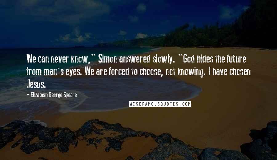 Elizabeth George Speare Quotes: We can never know," Simon answered slowly. "God hides the future from man's eyes. We are forced to choose, not knowing. I have chosen Jesus.