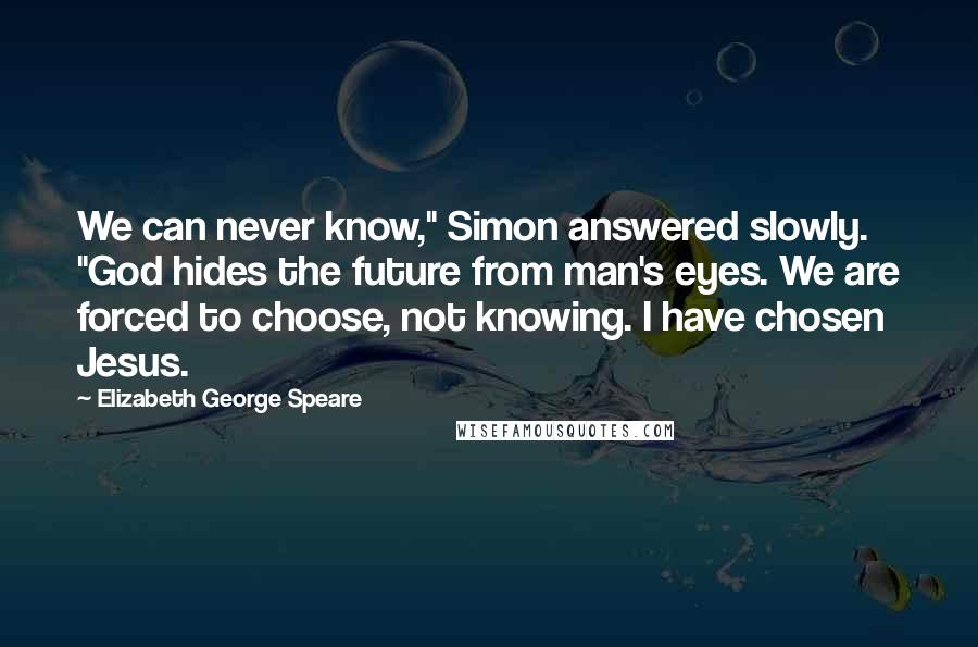 Elizabeth George Speare Quotes: We can never know," Simon answered slowly. "God hides the future from man's eyes. We are forced to choose, not knowing. I have chosen Jesus.