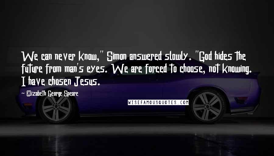 Elizabeth George Speare Quotes: We can never know," Simon answered slowly. "God hides the future from man's eyes. We are forced to choose, not knowing. I have chosen Jesus.