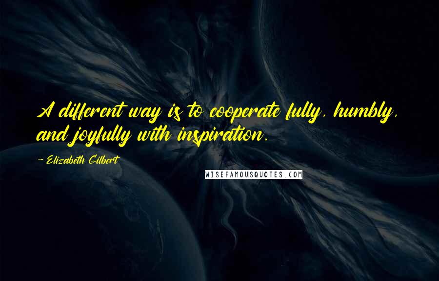 Elizabeth Gilbert Quotes: A different way is to cooperate fully, humbly, and joyfully with inspiration.