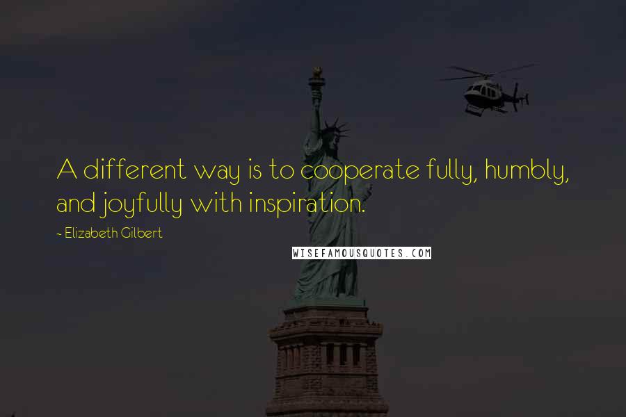 Elizabeth Gilbert Quotes: A different way is to cooperate fully, humbly, and joyfully with inspiration.