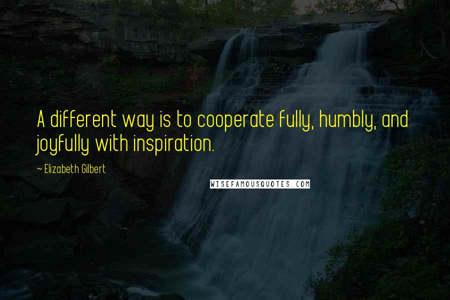 Elizabeth Gilbert Quotes: A different way is to cooperate fully, humbly, and joyfully with inspiration.