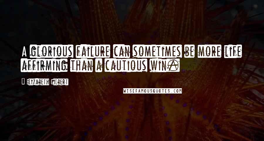 Elizabeth Gilbert Quotes: A glorious failure can sometimes be more life affirming than a cautious win.