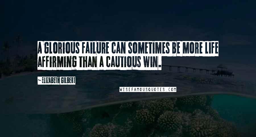 Elizabeth Gilbert Quotes: A glorious failure can sometimes be more life affirming than a cautious win.