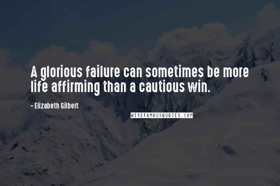 Elizabeth Gilbert Quotes: A glorious failure can sometimes be more life affirming than a cautious win.