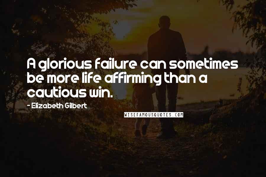 Elizabeth Gilbert Quotes: A glorious failure can sometimes be more life affirming than a cautious win.