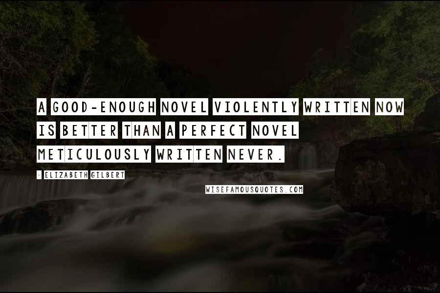 Elizabeth Gilbert Quotes: A good-enough novel violently written now is better than a perfect novel meticulously written never.