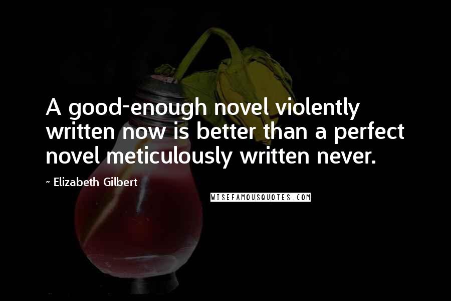 Elizabeth Gilbert Quotes: A good-enough novel violently written now is better than a perfect novel meticulously written never.