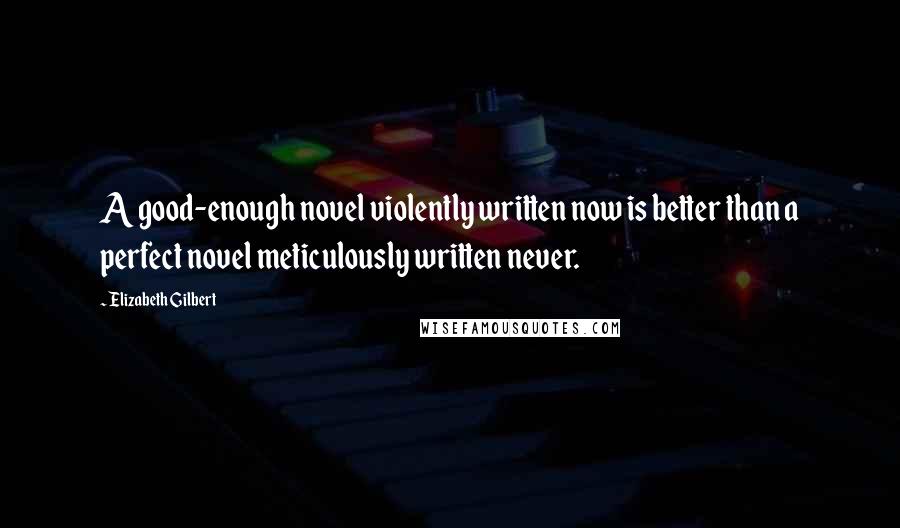 Elizabeth Gilbert Quotes: A good-enough novel violently written now is better than a perfect novel meticulously written never.