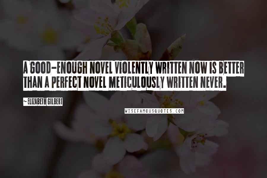 Elizabeth Gilbert Quotes: A good-enough novel violently written now is better than a perfect novel meticulously written never.