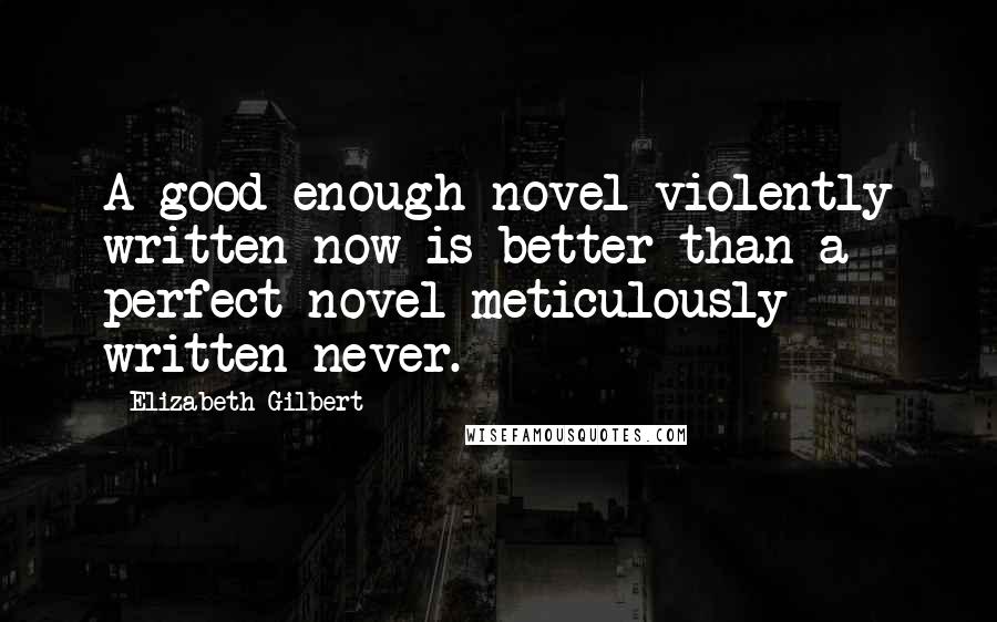 Elizabeth Gilbert Quotes: A good-enough novel violently written now is better than a perfect novel meticulously written never.