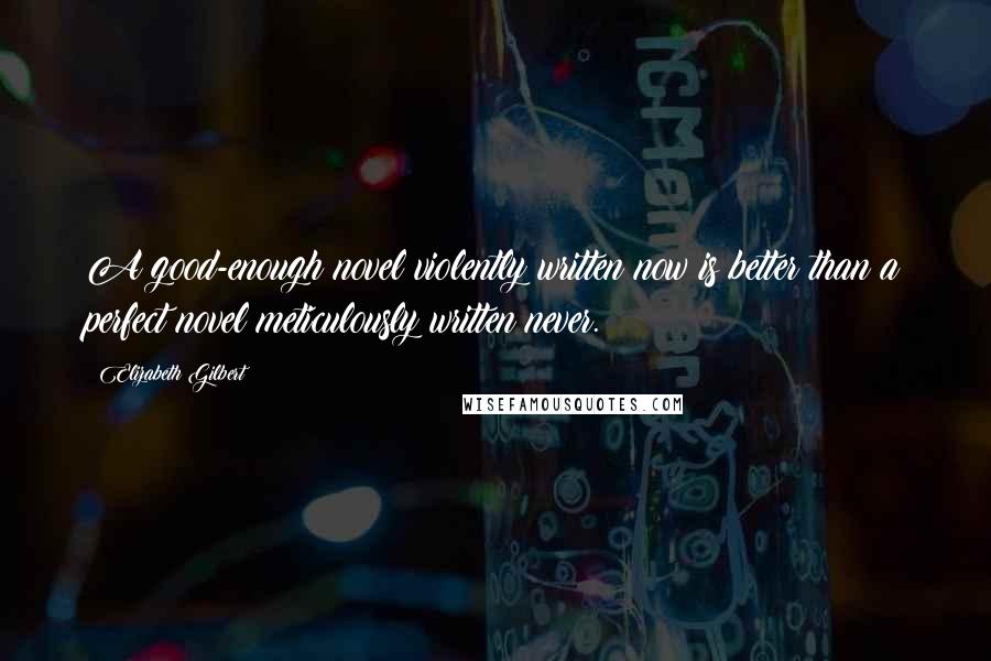 Elizabeth Gilbert Quotes: A good-enough novel violently written now is better than a perfect novel meticulously written never.