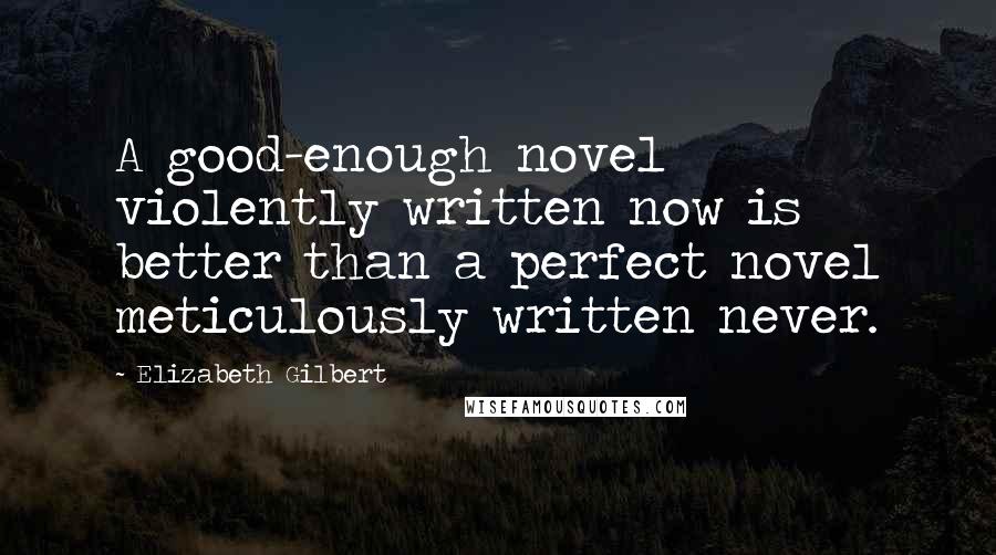 Elizabeth Gilbert Quotes: A good-enough novel violently written now is better than a perfect novel meticulously written never.