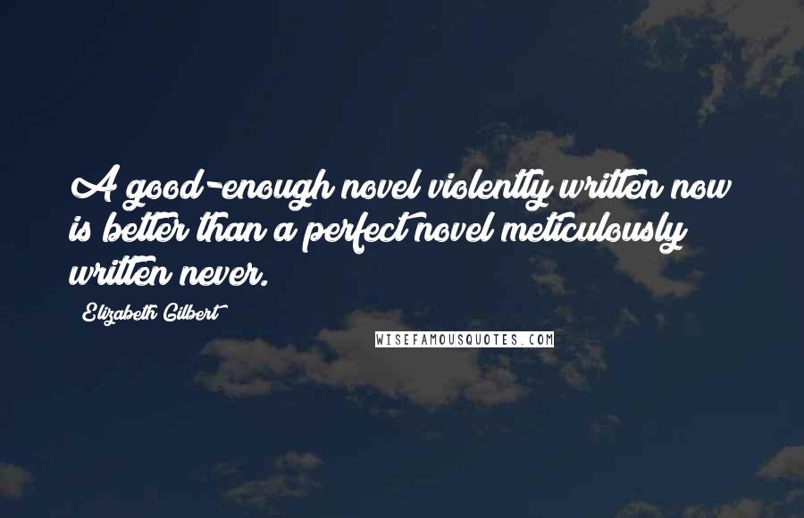 Elizabeth Gilbert Quotes: A good-enough novel violently written now is better than a perfect novel meticulously written never.