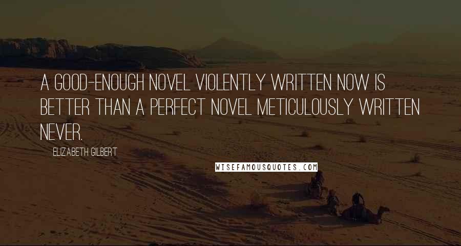 Elizabeth Gilbert Quotes: A good-enough novel violently written now is better than a perfect novel meticulously written never.