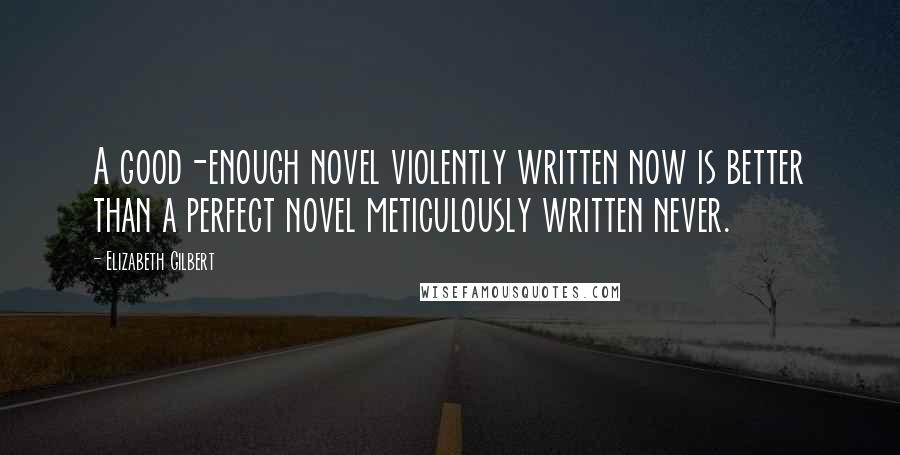 Elizabeth Gilbert Quotes: A good-enough novel violently written now is better than a perfect novel meticulously written never.