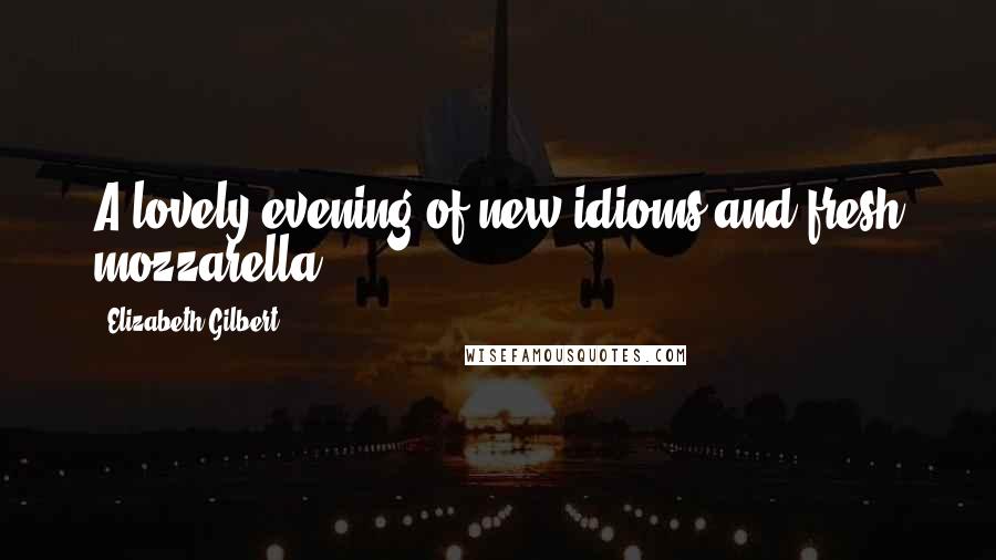 Elizabeth Gilbert Quotes: A lovely evening of new idioms and fresh mozzarella.