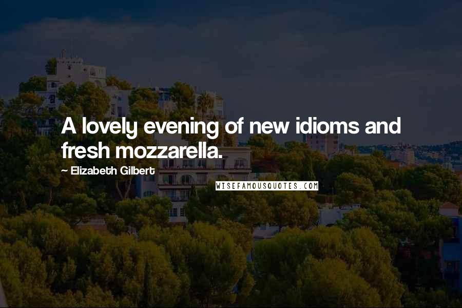 Elizabeth Gilbert Quotes: A lovely evening of new idioms and fresh mozzarella.