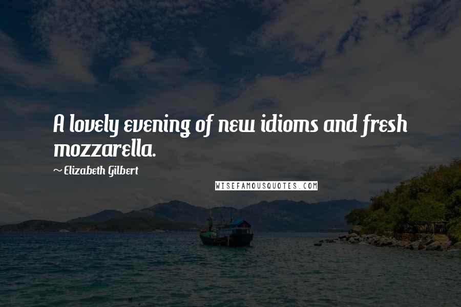 Elizabeth Gilbert Quotes: A lovely evening of new idioms and fresh mozzarella.