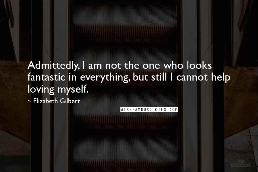 Elizabeth Gilbert Quotes: Admittedly, I am not the one who looks fantastic in everything, but still I cannot help loving myself.