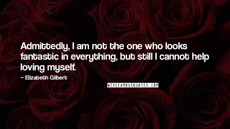 Elizabeth Gilbert Quotes: Admittedly, I am not the one who looks fantastic in everything, but still I cannot help loving myself.