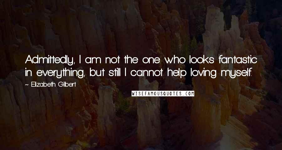 Elizabeth Gilbert Quotes: Admittedly, I am not the one who looks fantastic in everything, but still I cannot help loving myself.