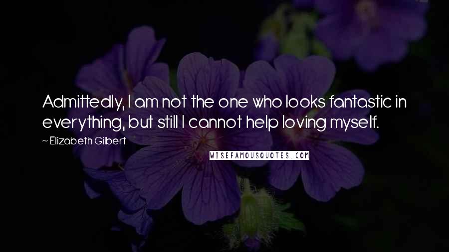 Elizabeth Gilbert Quotes: Admittedly, I am not the one who looks fantastic in everything, but still I cannot help loving myself.