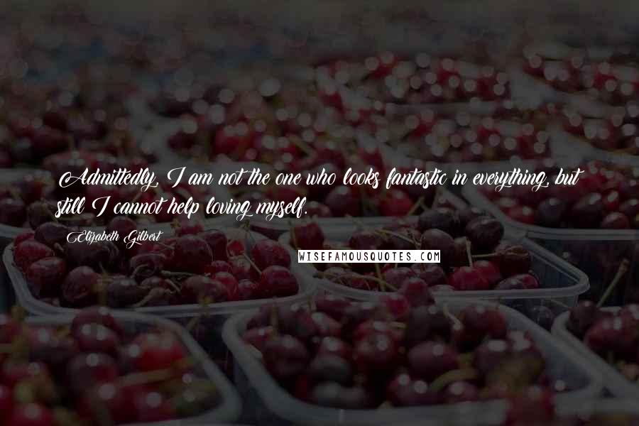 Elizabeth Gilbert Quotes: Admittedly, I am not the one who looks fantastic in everything, but still I cannot help loving myself.