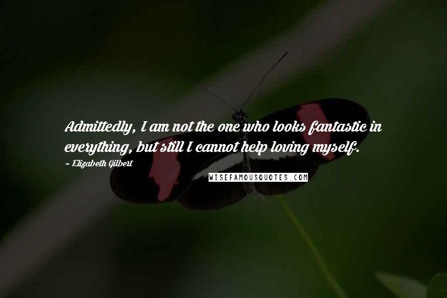 Elizabeth Gilbert Quotes: Admittedly, I am not the one who looks fantastic in everything, but still I cannot help loving myself.