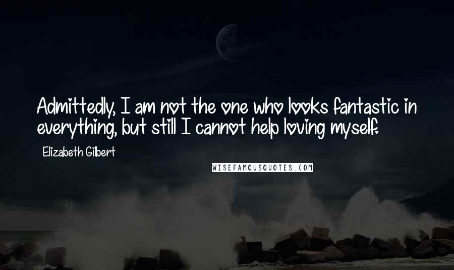 Elizabeth Gilbert Quotes: Admittedly, I am not the one who looks fantastic in everything, but still I cannot help loving myself.