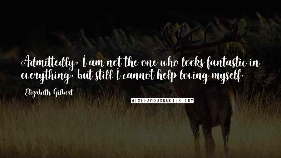 Elizabeth Gilbert Quotes: Admittedly, I am not the one who looks fantastic in everything, but still I cannot help loving myself.