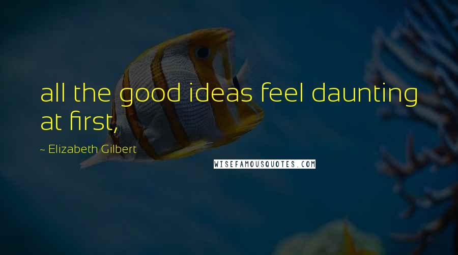 Elizabeth Gilbert Quotes: all the good ideas feel daunting at first,
