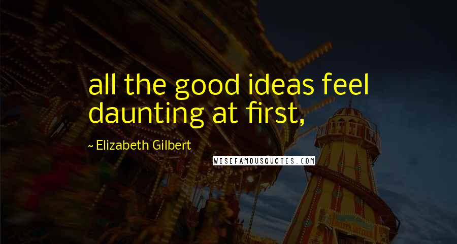 Elizabeth Gilbert Quotes: all the good ideas feel daunting at first,