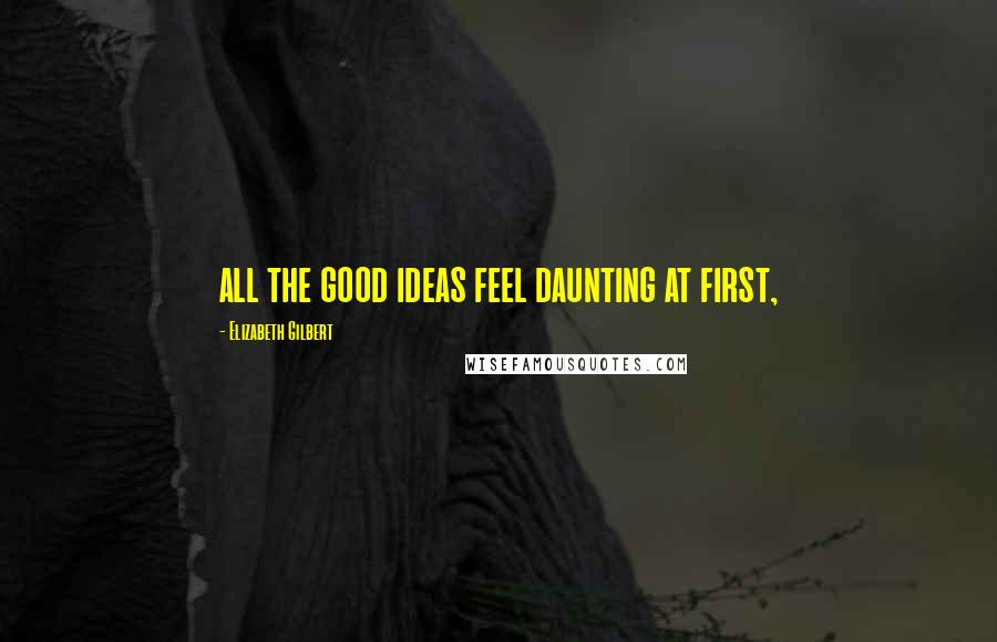 Elizabeth Gilbert Quotes: all the good ideas feel daunting at first,