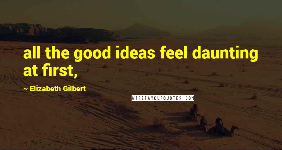 Elizabeth Gilbert Quotes: all the good ideas feel daunting at first,