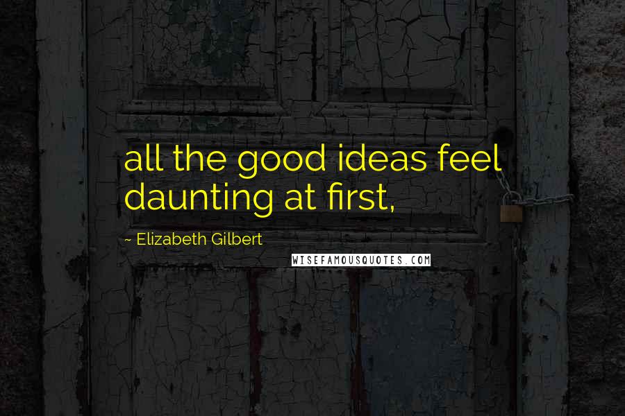 Elizabeth Gilbert Quotes: all the good ideas feel daunting at first,