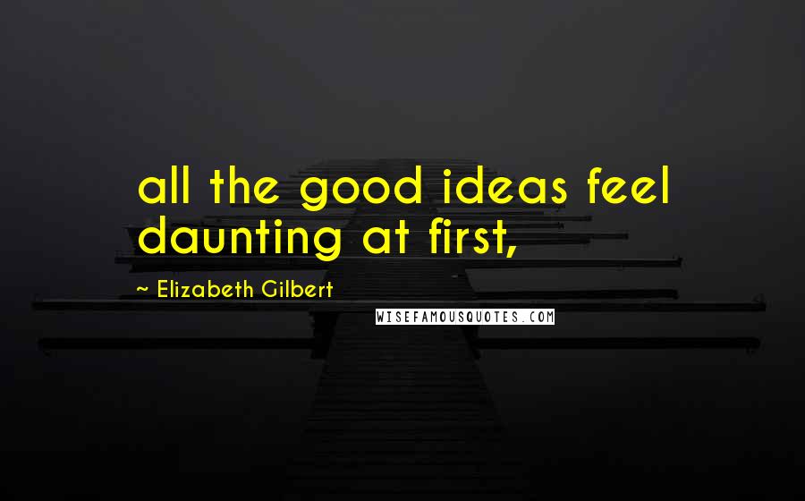 Elizabeth Gilbert Quotes: all the good ideas feel daunting at first,