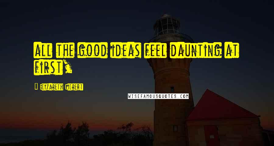 Elizabeth Gilbert Quotes: all the good ideas feel daunting at first,