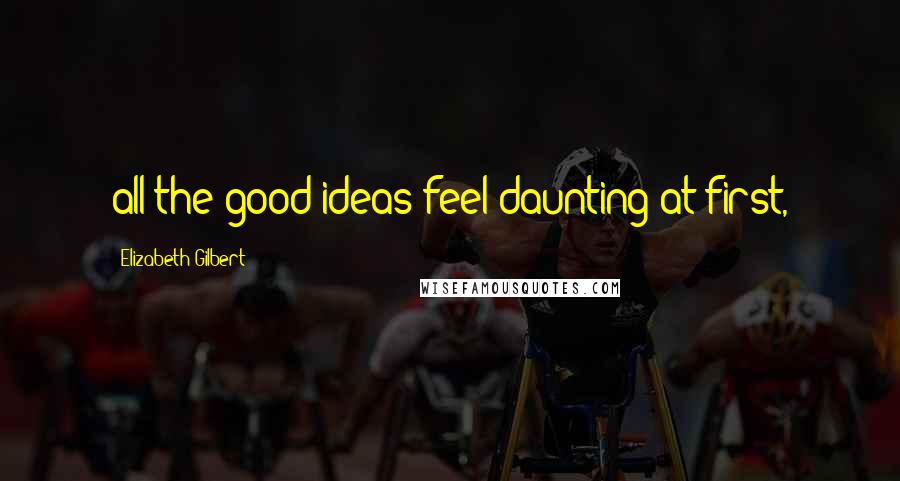 Elizabeth Gilbert Quotes: all the good ideas feel daunting at first,