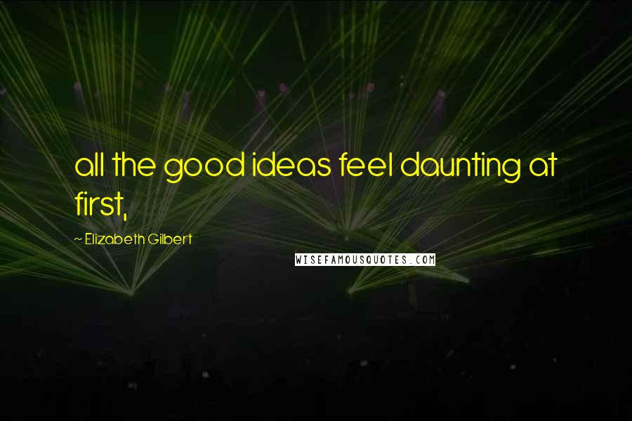 Elizabeth Gilbert Quotes: all the good ideas feel daunting at first,